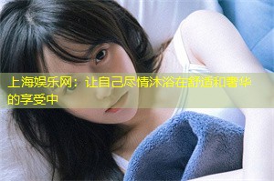 上海娱乐网：让自己尽情沐浴在舒适和奢华的享受中